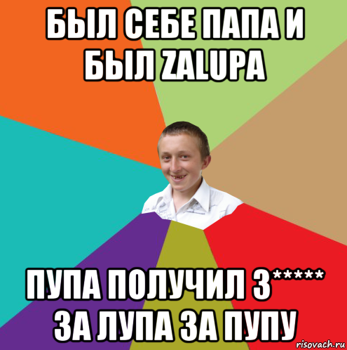 был себе папа и был zalupa пупа получил з***** за лупа за пупу