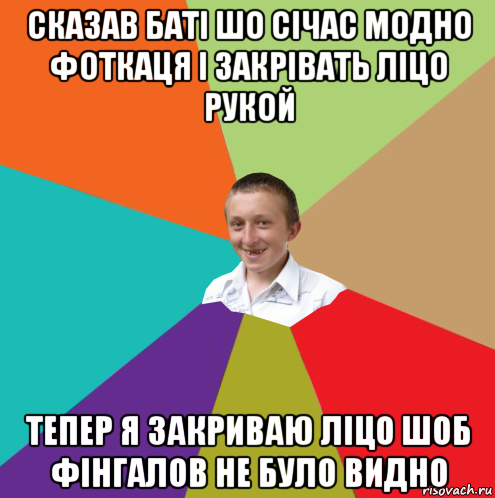 сказав баті шо січас модно фоткаця і закрівать ліцо рукой тепер я закриваю ліцо шоб фінгалов не було видно