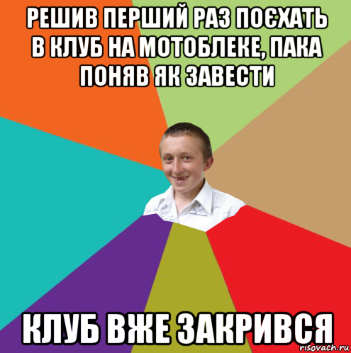 решив перший раз поєхать в клуб на мотоблеке, пака поняв як завести клуб вже закрився