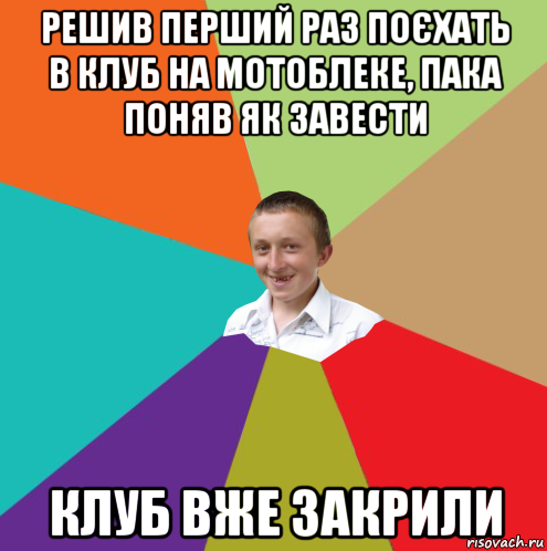 решив перший раз поєхать в клуб на мотоблеке, пака поняв як завести клуб вже закрили