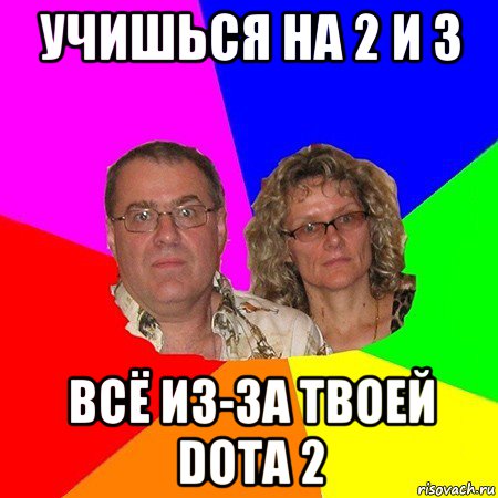 учишься на 2 и 3 всё из-за твоей dota 2, Мем  Типичные родители