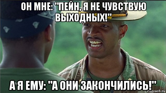 он мне: "пейн, я не чувствую выходных!" а я ему: "а они закончились!", Мем Майор Пейн