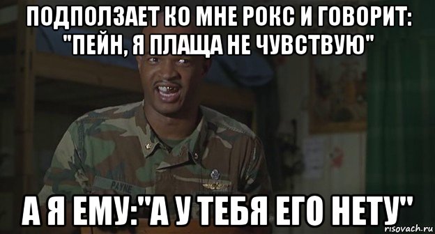 подползает ко мне рокс и говорит: "пейн, я плаща не чувствую" а я ему:"а у тебя его нету", Мем Майор пейн