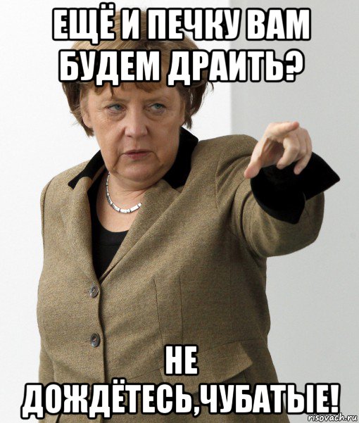 ещё и печку вам будем драить? не дождётесь,чубатые!, Мем Меркель