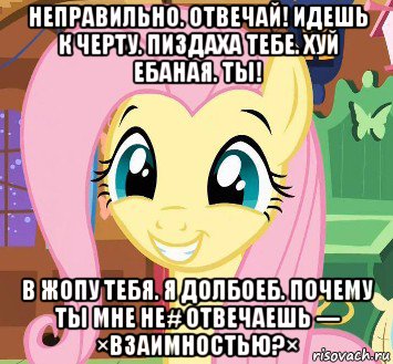 неправильно. отвечай! идешь к черту. пиздаха тебе. хуй ебаная. ты! в жопу тебя. я долбоеб. почему ты мне не# отвечаешь --- ×взаимностью?×