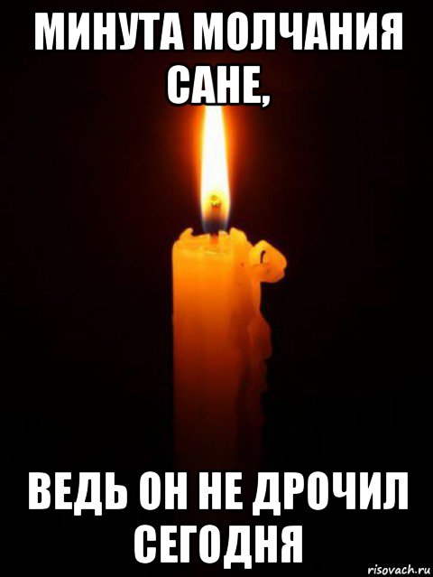 минута молчания сане, ведь он не дрочил сегодня