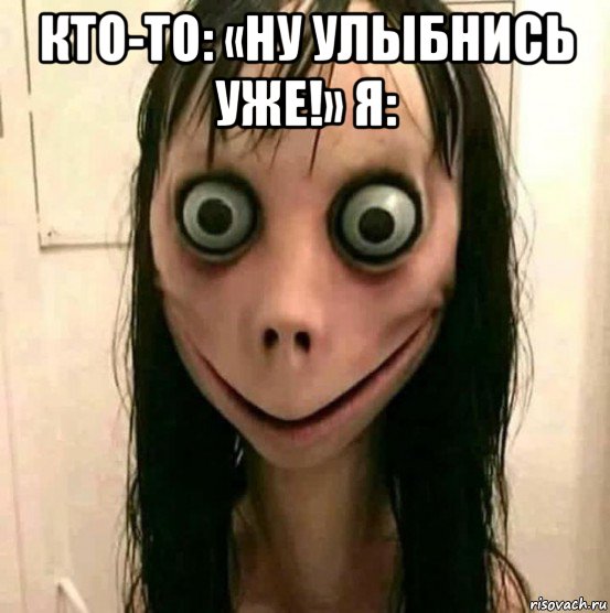 кто-то: «ну улыбнись уже!» я: , Мем Момо