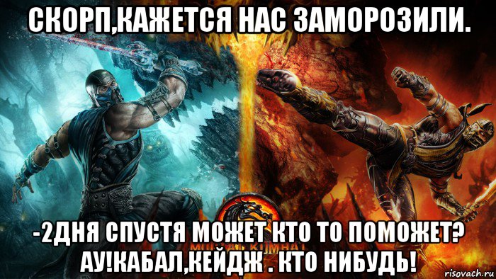 скорп,кажется нас заморозили. -2дня спустя может кто то поможет? ау!кабал,кейдж . кто нибудь!