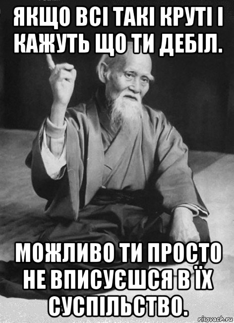 якщо всі такі круті і кажуть що ти дебіл. можливо ти просто не вписуєшся в їх суспільство.