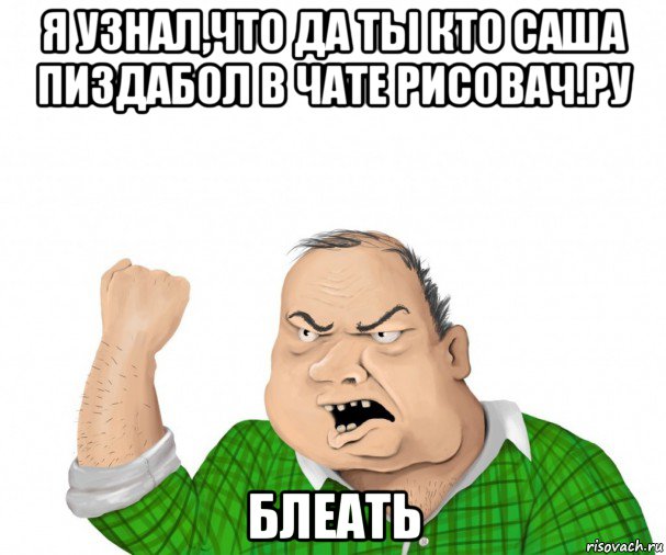 я узнал,что да ты кто саша пиздабол в чате рисовач.ру блеать, Мем мужик