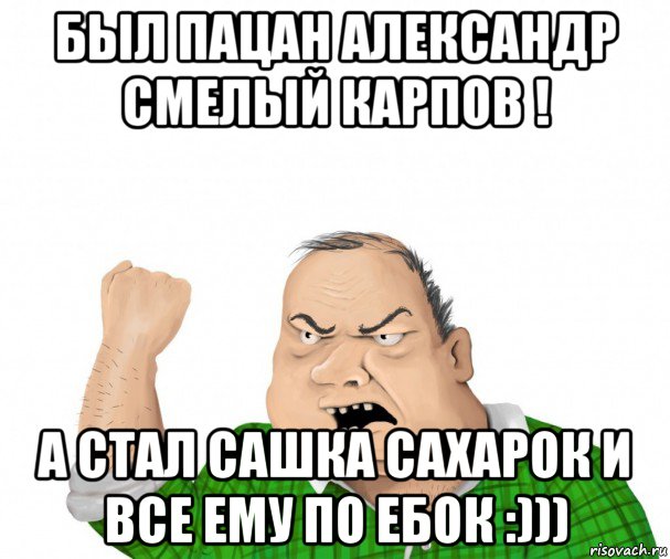 был пацан александр смелый карпов ! а стал сашка сахарок и все ему по ебок :))), Мем мужик