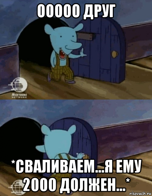 ооооо друг *сваливаем...я ему 2000 должен...*
