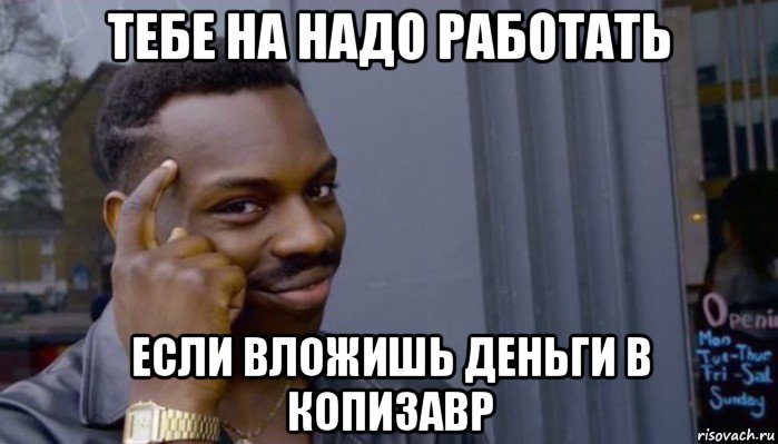 тебе на надо работать если вложишь деньги в копизавр