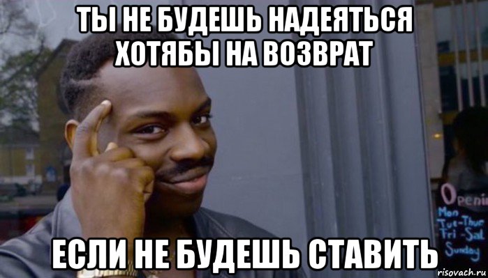 ты не будешь надеяться хотябы на возврат если не будешь ставить, Мем Не делай не будет