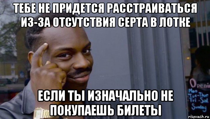 тебе не придется расстраиваться из-за отсутствия серта в лотке если ты изначально не покупаешь билеты, Мем Не делай не будет