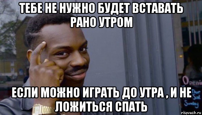 тебе не нужно будет вставать рано утром если можно играть до утра , и не ложиться спать, Мем Не делай не будет