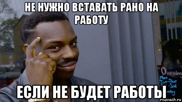 не нужно вставать рано на работу если не будет работы
