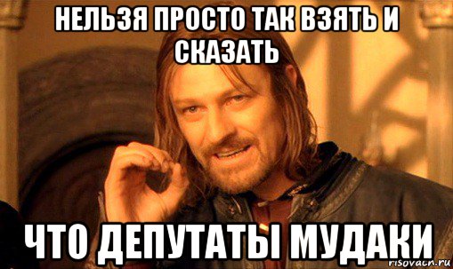 нельзя просто так взять и сказать что депутаты мудаки, Мем Нельзя просто так взять и (Боромир мем)