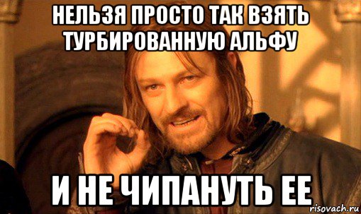 нельзя просто так взять турбированную альфу и не чипануть ее, Мем Нельзя просто так взять и (Боромир мем)