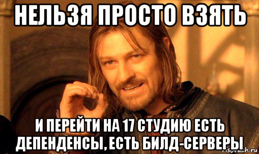 нельзя просто взять и перейти на 17 студию есть депенденсы, есть билд-серверы, Мем Нельзя просто так взять и (Боромир мем)