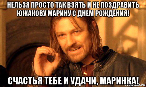 нельзя просто так взять и не поздравить южакову марину с днем рождения! счастья тебе и удачи, маринка!, Мем Нельзя просто так взять и (Боромир мем)