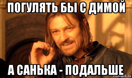 погулять бы с димой а санька - подальше, Мем Нельзя просто так взять и (Боромир мем)