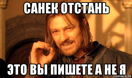 санек отстань это вы пишете а не я, Мем Нельзя просто так взять и (Боромир мем)