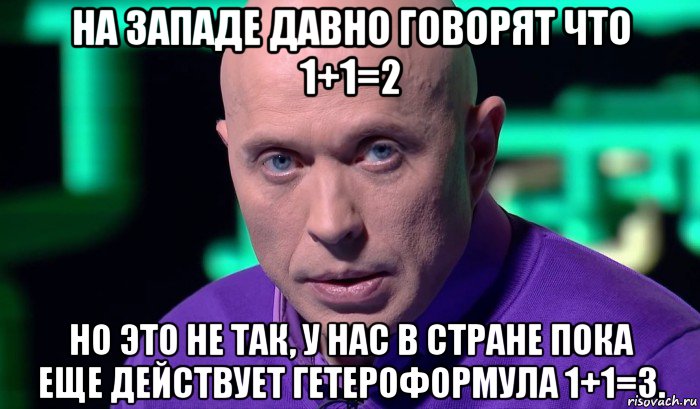 на западе давно говорят что 1+1=2 но это не так, у нас в стране пока еще действует гетероформула 1+1=3., Мем Необъяснимо но факт