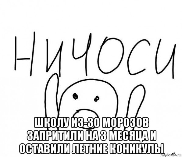  школу из-зо морозов запритили на 3 месяца и оставили летние коникулы, Мем  Ничоси