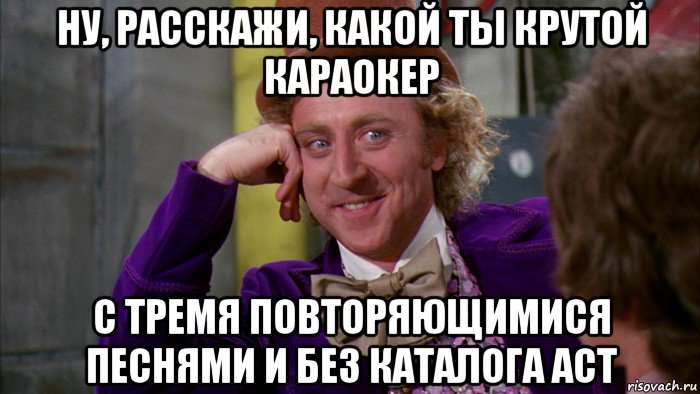 ну, расскажи, какой ты крутой караокер с тремя повторяющимися песнями и без каталога аст, Мем Ну давай расскажи (Вилли Вонка)