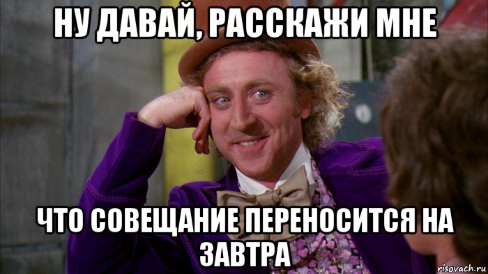 ну давай, расскажи мне что совещание переносится на завтра, Мем Ну давай расскажи (Вилли Вонка)