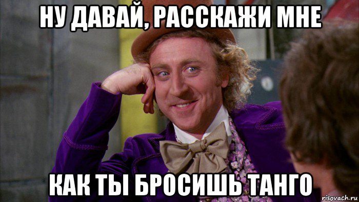 ну давай, расскажи мне как ты бросишь танго, Мем Ну давай расскажи (Вилли Вонка)