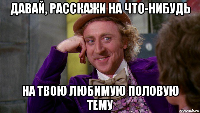 давай, расскажи на что-нибудь на твою любимую половую тему