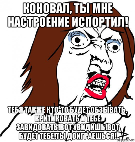 коновал, ты мне настроение испортил! тебя также кто-то будет обзывать, критиковать и тебе завидовать!вот увидишь!вот будет тебе!ты доиграешься!, Мем Ну почему (девушка)