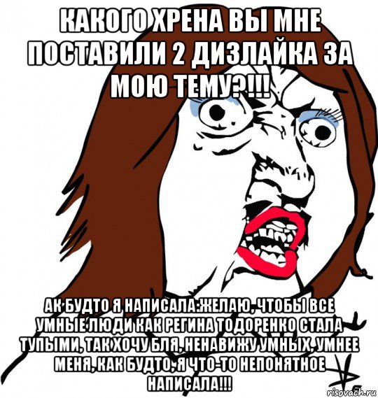 какого хрена вы мне поставили 2 дизлайка за мою тему?!!! ак будто я написала:желаю, чтобы все умные люди как регина тодоренко стала тупыми, так хочу бля, ненавижу умных, умнее меня, как будто, я что-то непонятное написала!!!, Мем Ну почему (девушка)