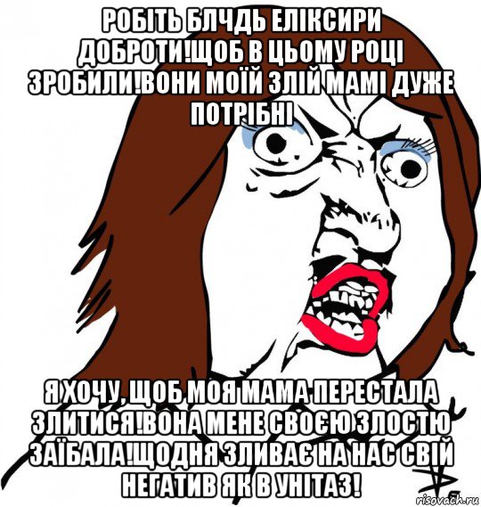 робіть блчдь еліксири доброти!щоб в цьому році зробили!вони моїй злій мамі дуже потрібні я хочу, щоб моя мама перестала злитися!вона мене своєю злостю заїбала!щодня зливає на нас свій негатив як в унітаз!, Мем Ну почему (девушка)