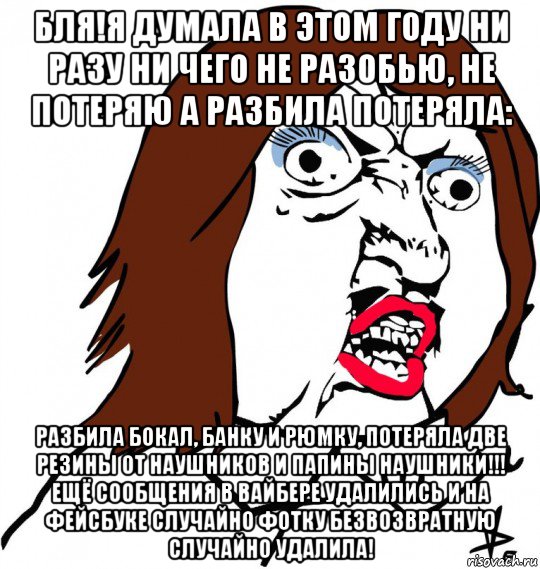 бля!я думала в этом году ни разу ни чего не разобью, не потеряю а разбила потеряла: разбила бокал, банку и рюмку, потеряла две резины от наушников и папины наушники!!! ещё сообщения в вайбере удалились и на фейсбуке случайно фотку безвозвратную случайно удалила!, Мем Ну почему (девушка)