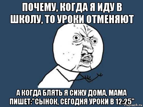 почему, когда я иду в школу, то уроки отменяют а когда блять я сижу дома, мама пишет:"сынок, сегодня уроки в 12:25", Мем Ну почему