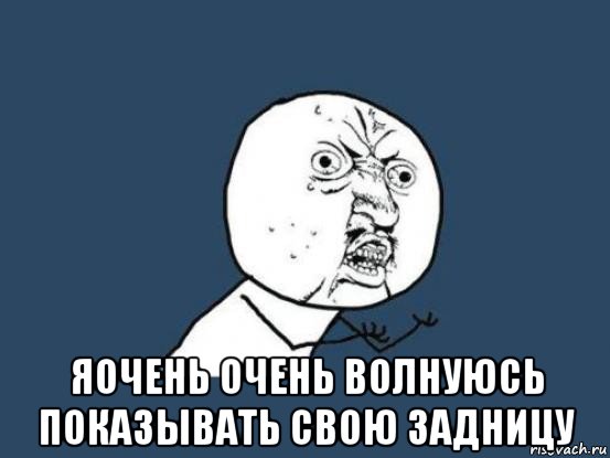  яочень очень волнуюсь показывать свою задницу