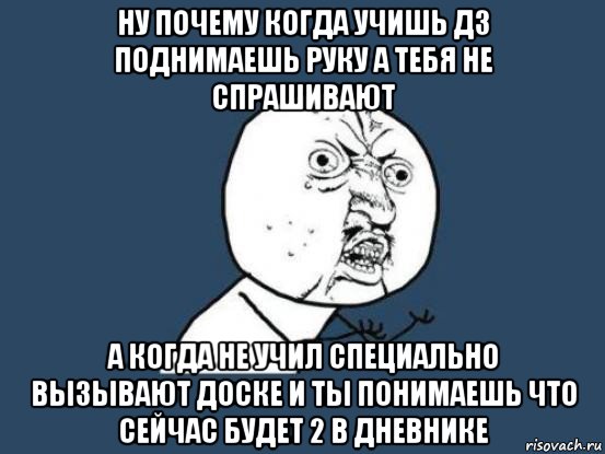 ну почему когда учишь дз поднимаешь руку а тебя не спрашивают а когда не учил специально вызывают доске и ты понимаешь что сейчас будет 2 в дневнике, Мем Ну почему