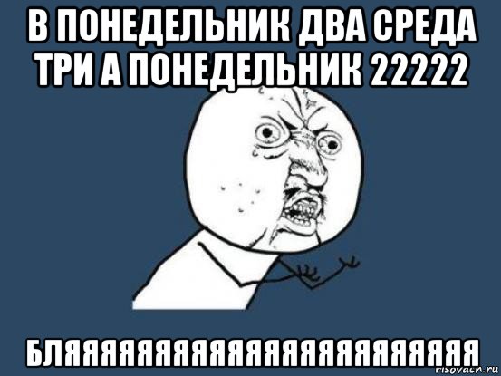 в понедельник два среда три а понедельник 22222 бляяяяяяяяяяяяяяяяяяяяяяя, Мем Ну почему