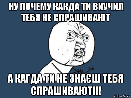 ну почему какда ти виучил тебя не спрашивают а кагда ти не знаєш тебя спрашивают!!!, Мем Ну почему