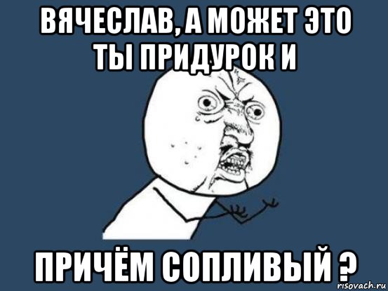 вячеслав, а может это ты придурок и причём сопливый ?, Мем Ну почему