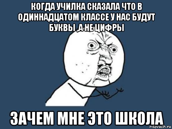 когда училка сказала что в одиннадцатом классе у нас будут буквы ,а не цифры зачем мне это школа, Мем Ну почему