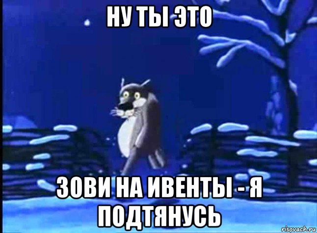 ну ты это зови на ивенты - я подтянусь
