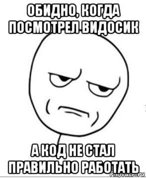 обидно, когда посмотрел видосик а код не стал правильно работать, Мем обидно