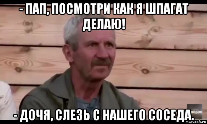 - пап, посмотри как я шпагат делаю! - дочя, слезь с нашего соседа., Мем  Охуевающий дед