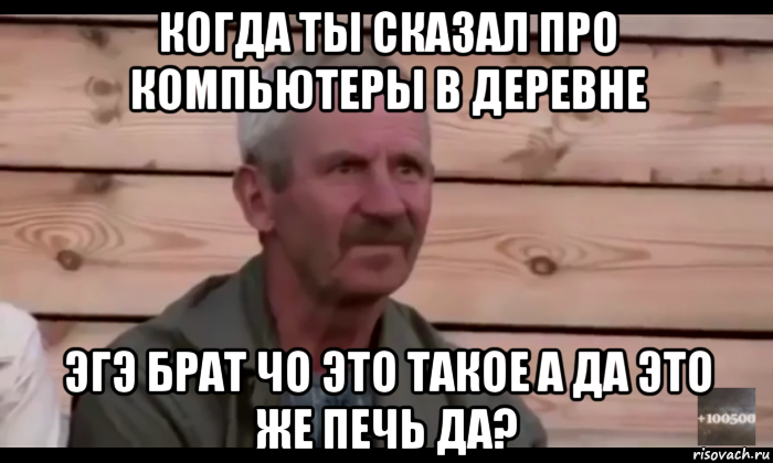 когда ты сказал про компьютеры в деревне эгэ брат чо это такое а да это же печь да?, Мем  Охуевающий дед