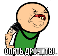  опять дрочить!