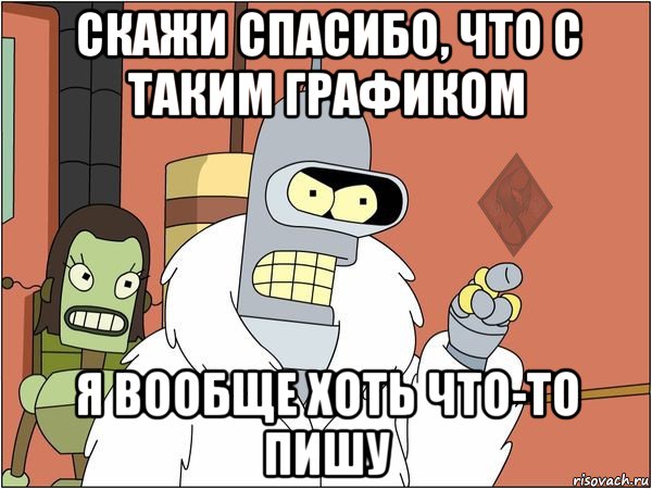 скажи спасибо, что с таким графиком я вообще хоть что-то пишу